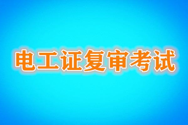 電工證復(fù)審還需要考試嗎？考試內(nèi)容是什么？