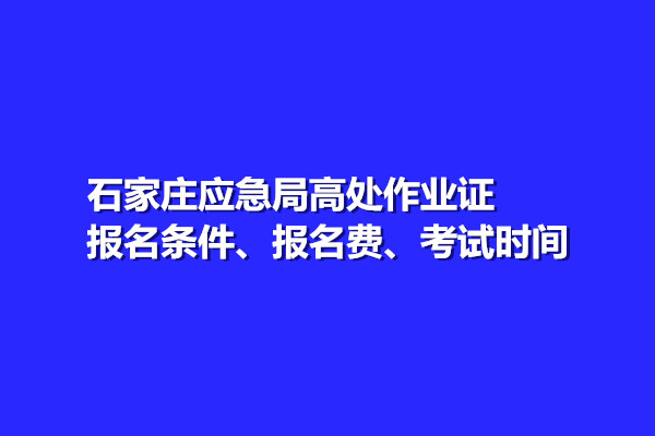 石家莊應急局高處作業(yè)證報名條件、報名費、考試時間