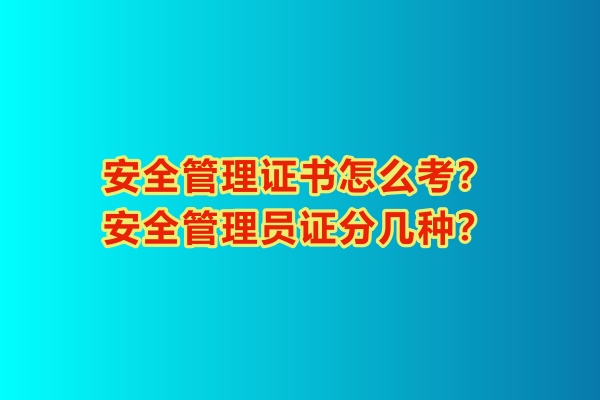 安全管理證書怎么考？安全管理員證分幾種？